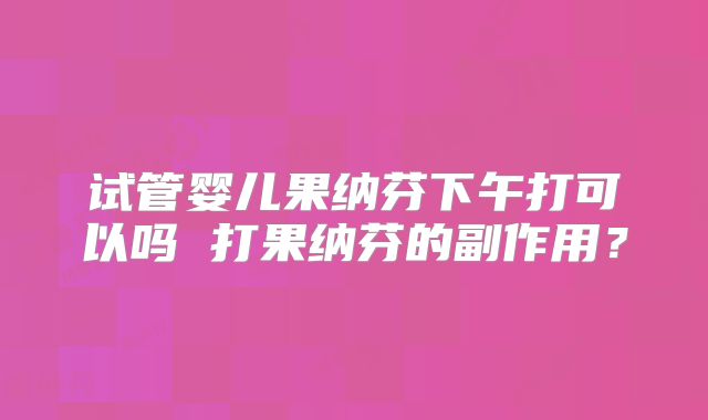 试管婴儿果纳芬下午打可以吗 打果纳芬的副作用？
