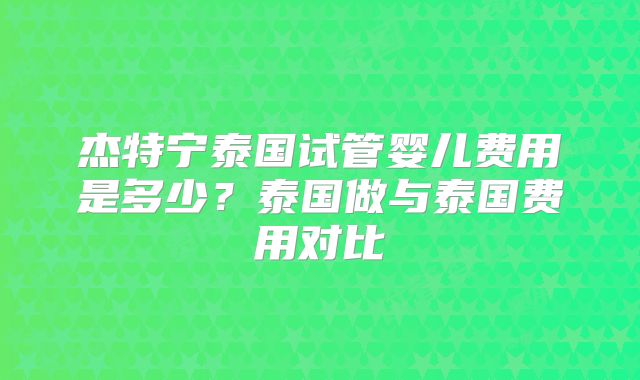 杰特宁泰国试管婴儿费用是多少？泰国做与泰国费用对比