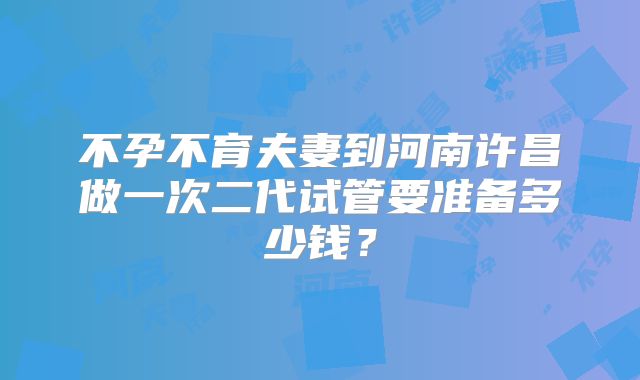 不孕不育夫妻到河南许昌做一次二代试管要准备多少钱？