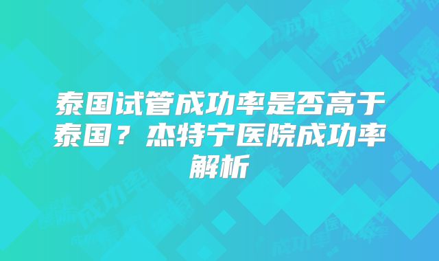 泰国试管成功率是否高于泰国？杰特宁医院成功率解析