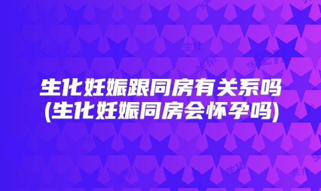 生化妊娠跟同房有关系吗(生化妊娠同房会怀孕吗)