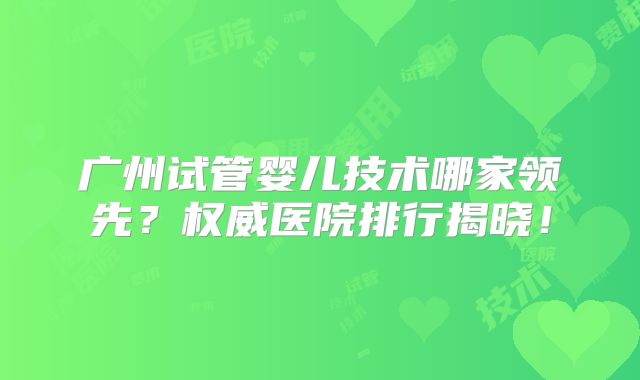 广州试管婴儿技术哪家领先?权威医院排行揭晓!