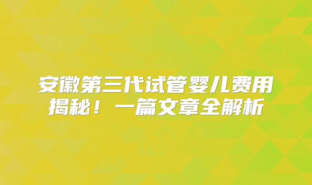 安徽第三代试管婴儿费用揭秘！一篇文章全解析