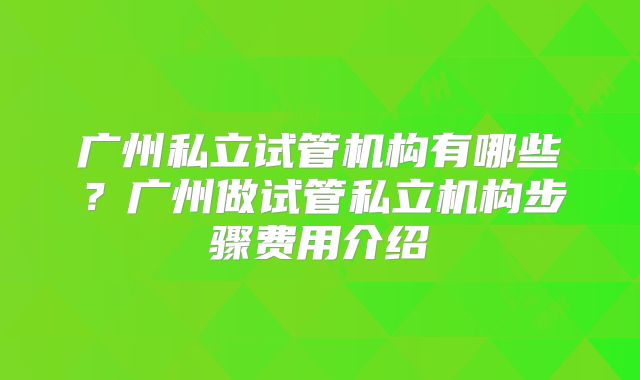 广州私立试管机构有哪些?广州做试管私立机构步骤费用介绍