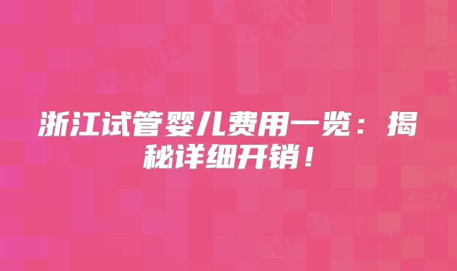 浙江试管婴儿费用一览：揭秘详细开销！