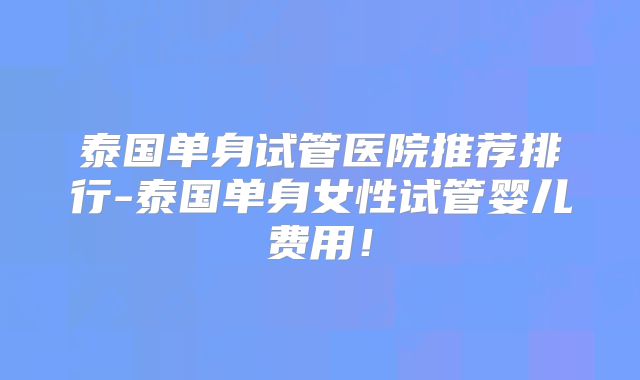 泰国单身试管医院推荐排行-泰国单身女性试管婴儿费用!