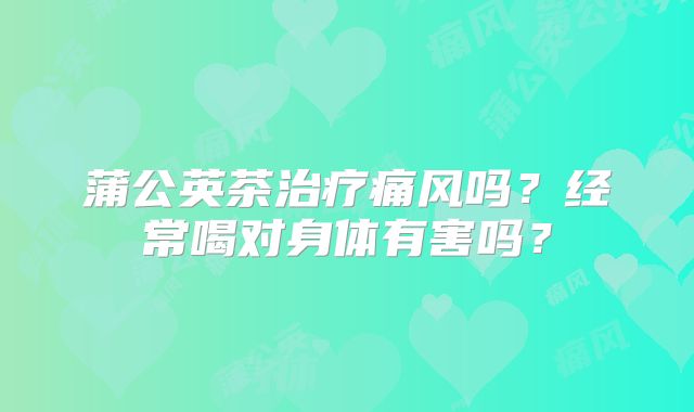 蒲公英茶治疗痛风吗？经常喝对身体有害吗？