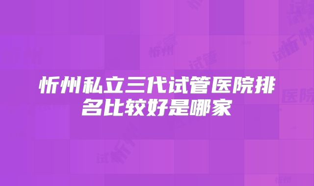 忻州私立三代试管医院排名比较好是哪家
