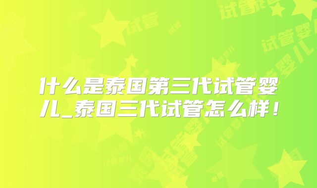 什么是泰国第三代试管婴儿_泰国三代试管怎么样!