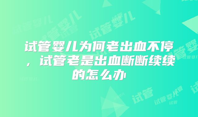 试管婴儿为何老出血不停，试管老是出血断断续续的怎么办
