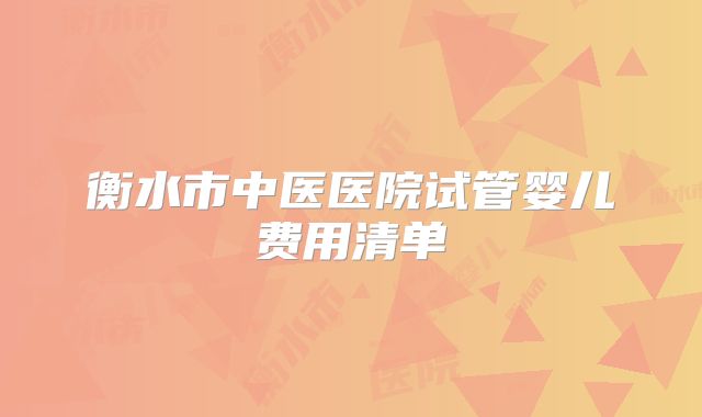衡水市中医医院试管婴儿费用清单