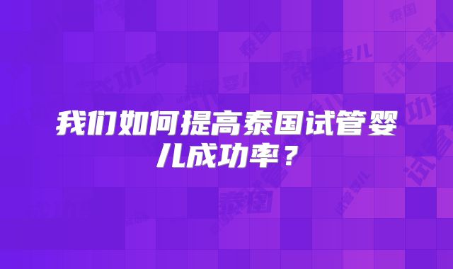 我们如何提高泰国试管婴儿成功率？