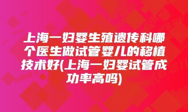 上海一妇婴生殖遗传科哪个医生做试管婴儿的移植技术好(上海一妇婴试管成功率高吗)