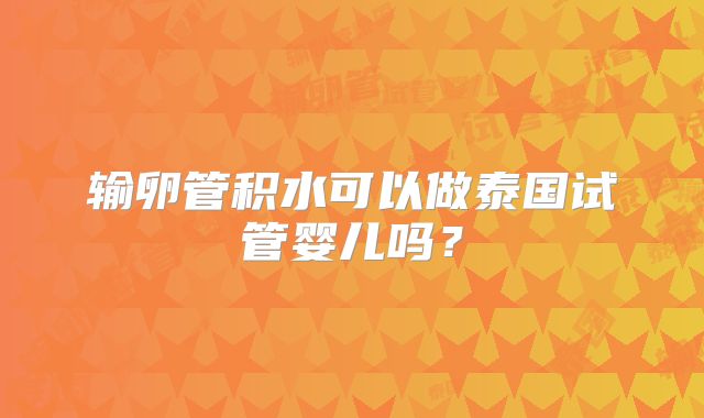 输卵管积水可以做泰国试管婴儿吗？