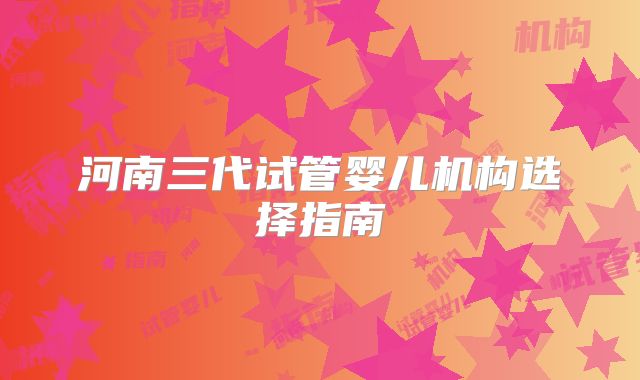 河南三代试管婴儿机构选择指南