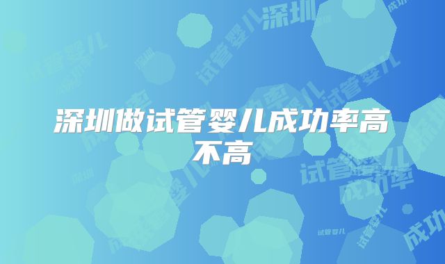 深圳做试管婴儿成功率高不高