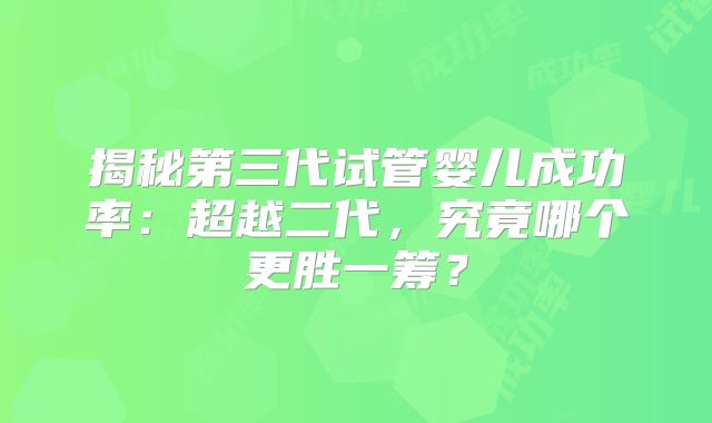揭秘第三代试管婴儿成功率：超越二代，究竟哪个更胜一筹？