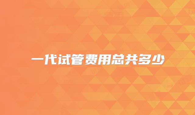 一代试管费用总共多少