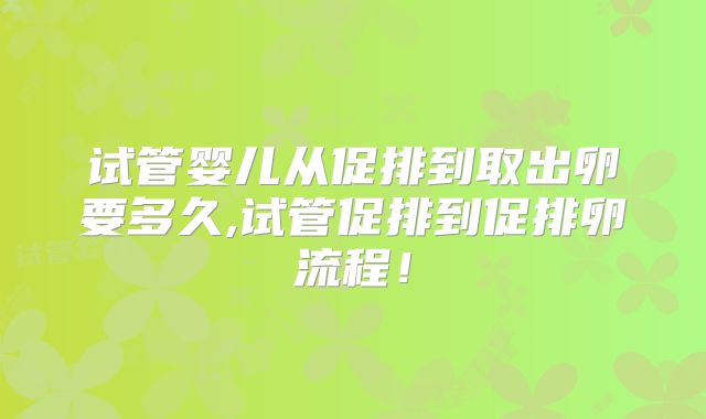试管婴儿从促排到取出卵要多久,试管促排到促排卵流程！