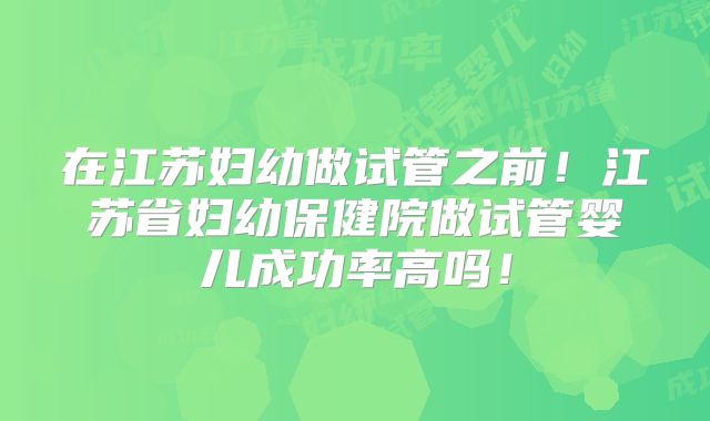 在江苏妇幼做试管之前！江苏省妇幼保健院做试管婴儿成功率高吗！