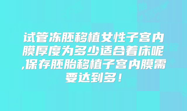 试管冻胚移植女性子宫内膜厚度为多少适合着床呢,保存胚胎移植子宫内膜需要达到多！