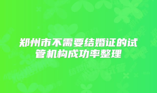 郑州市不需要结婚证的试管机构成功率整理