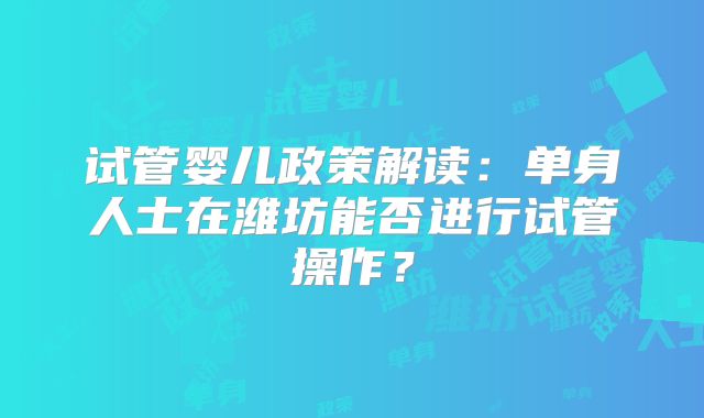试管婴儿政策解读：单身人士在潍坊能否进行试管操作？