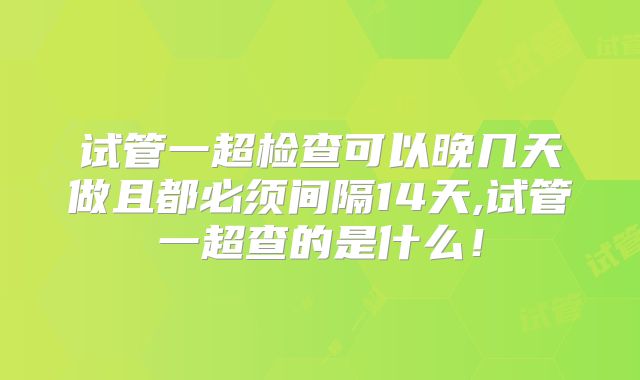 试管一超检查可以晚几天做且都必须间隔14天,试管一超查的是什么！