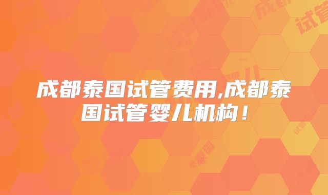 成都泰国试管费用,成都泰国试管婴儿机构！