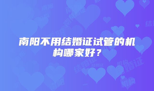 南阳不用结婚证试管的机构哪家好？