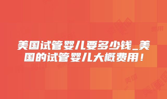 美国试管婴儿要多少钱_美国的试管婴儿大概费用!