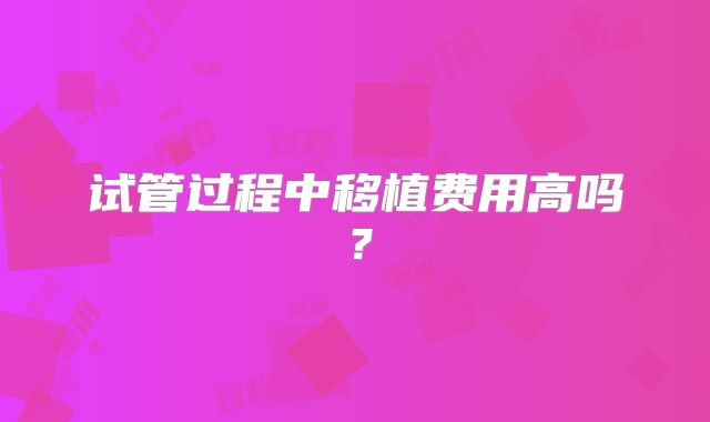 试管过程中移植费用高吗？