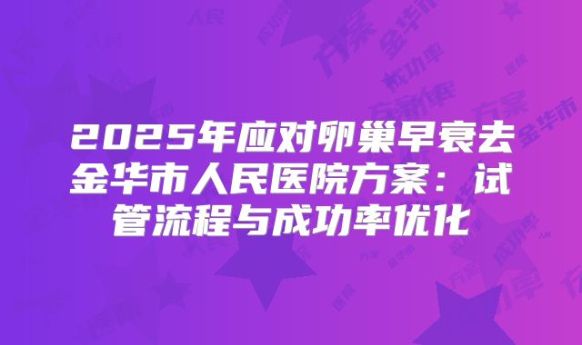2025年应对卵巢早衰去金华市人民医院方案：试管流程与成功率优化