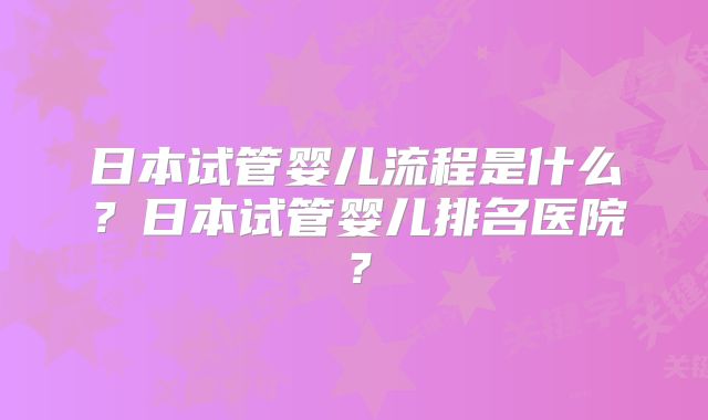日本试管婴儿流程是什么？日本试管婴儿排名医院？