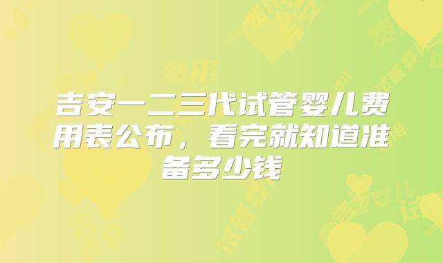 吉安一二三代试管婴儿费用表公布，看完就知道准备多少钱