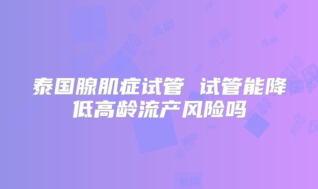 泰国腺肌症试管 试管能降低高龄流产风险吗