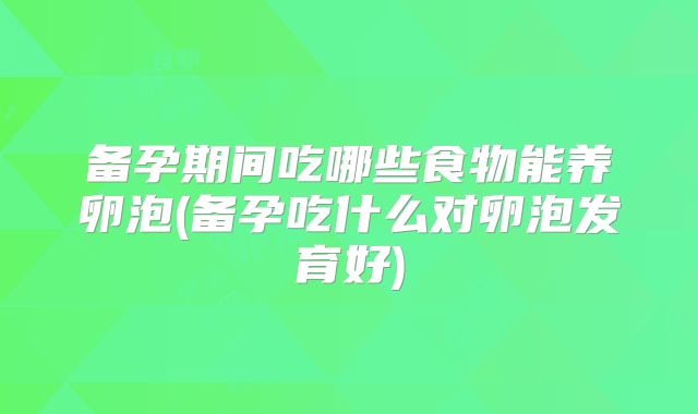 备孕期间吃哪些食物能养卵泡(备孕吃什么对卵泡发育好)