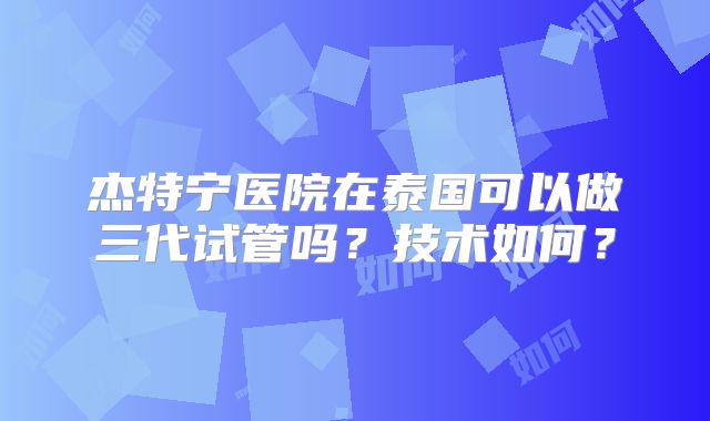 杰特宁医院在泰国可以做三代试管吗？技术如何？