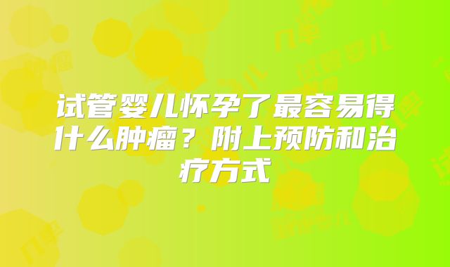 试管婴儿怀孕了最容易得什么肿瘤？附上预防和治疗方式