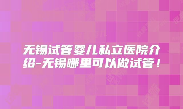 无锡试管婴儿私立医院介绍-无锡哪里可以做试管！
