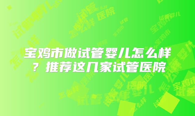宝鸡市做试管婴儿怎么样？推荐这几家试管医院