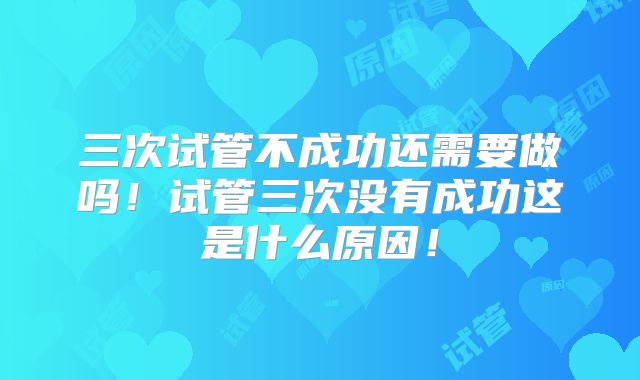三次试管不成功还需要做吗！试管三次没有成功这是什么原因！
