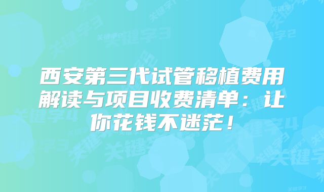 西安第三代试管移植费用解读与项目收费清单：让你花钱不迷茫！