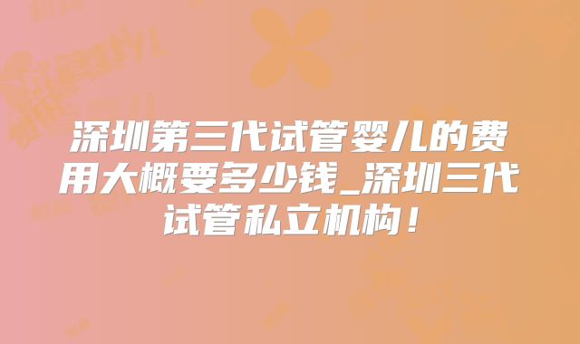 深圳第三代试管婴儿的费用大概要多少钱_深圳三代试管私立机构！