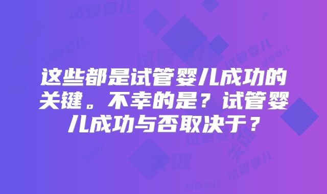 这些都是试管婴儿成功的关键。不幸的是?试管婴儿成功与否取决于?