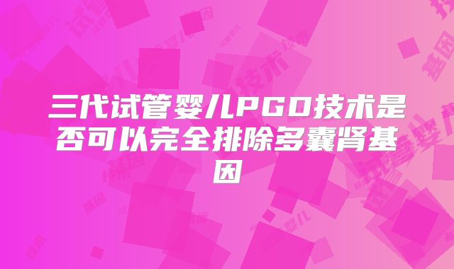 三代试管婴儿PGD技术是否可以完全排除多囊肾基因