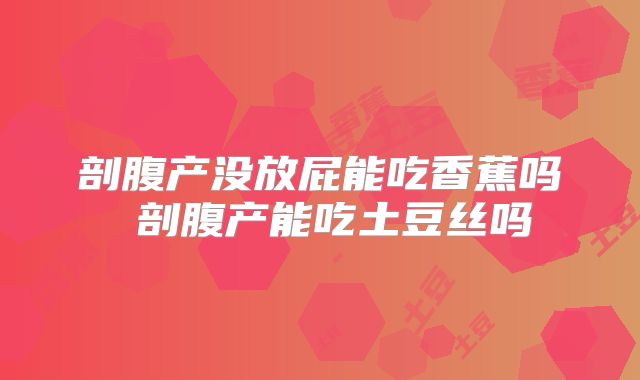 剖腹产没放屁能吃香蕉吗 剖腹产能吃土豆丝吗