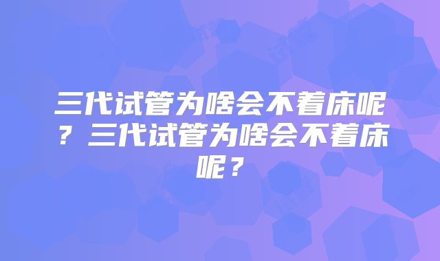 三代试管为啥会不着床呢?三代试管为啥会不着床呢?