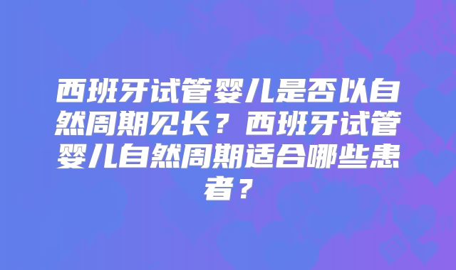 西班牙试管婴儿是否以自然周期见长？西班牙试管婴儿自然周期适合哪些患者？