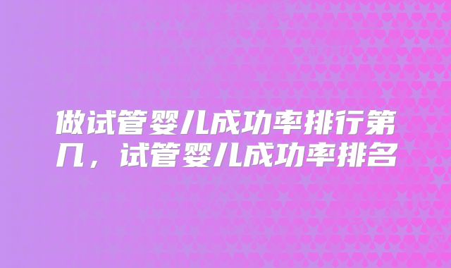做试管婴儿成功率排行第几，试管婴儿成功率排名